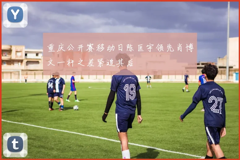 重庆公开赛移动日陈匡宇领先肖博文一杆之差紧追其后