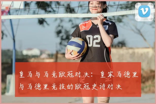 皇马与马竞欧冠对决：皇家马德里与马德里竞技的欧冠史诗对决