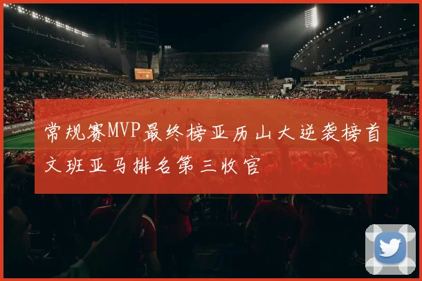 常规赛MVP最终榜亚历山大逆袭榜首文班亚马排名第三收官