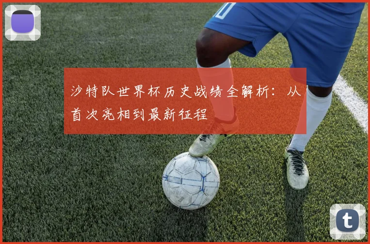 沙特队世界杯历史战绩全解析：从首次亮相到最新征程